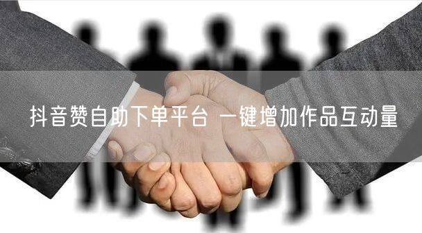 抖音赞自助下单平台 一键增加作品互动量