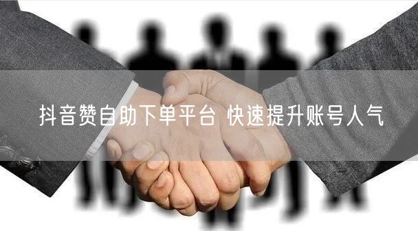 抖音赞自助下单平台 快速提升账号人气