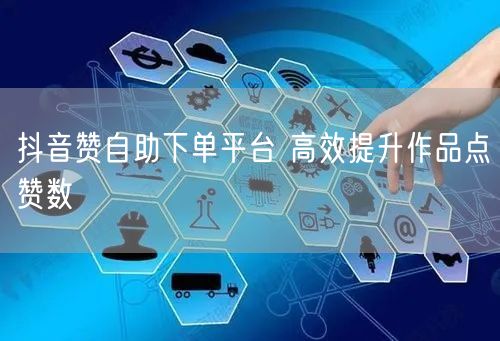抖音赞自助下单平台 高效提升作品点赞数