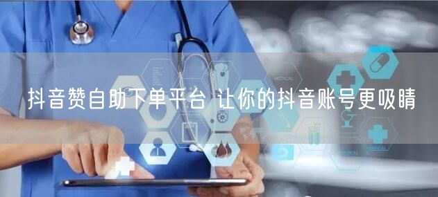 抖音赞自助下单平台 让你的抖音账号更吸睛