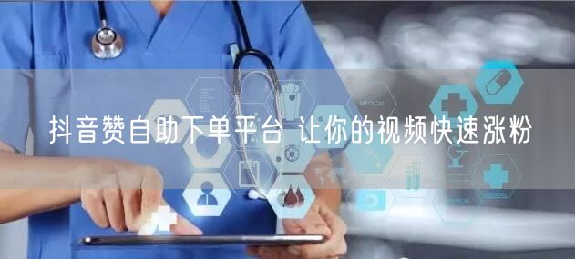 抖音赞自助下单平台 让你的视频快速涨粉