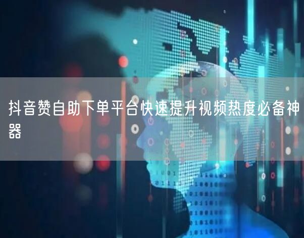 抖音赞自助下单平台快速提升视频热度必备神器