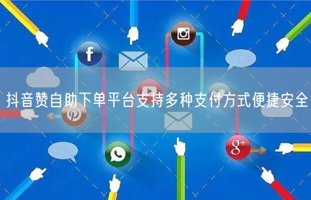 抖音赞自助下单平台支持多种支付方式便捷安全