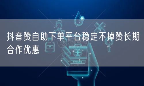 抖音赞自助下单平台稳定不掉赞长期合作优惠