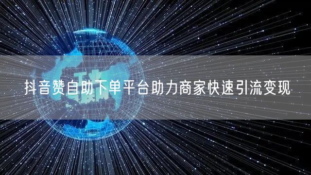 抖音赞自助下单平台助力商家快速引流变现