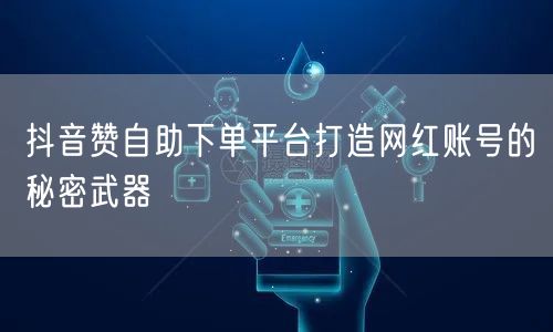 抖音赞自助下单平台打造网红账号的秘密武器