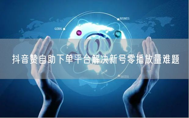 抖音赞自助下单平台解决新号零播放量难题