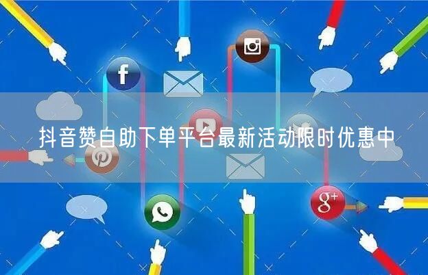 抖音赞自助下单平台最新活动限时优惠中