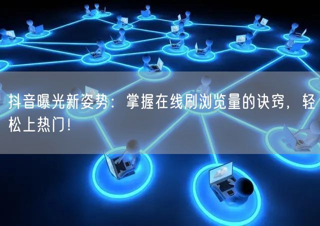 抖音曝光新姿势:掌握在线刷浏览量的诀窍,轻松上热门!