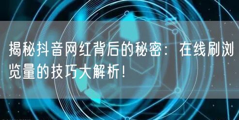 揭秘抖音网红背后的秘密:在线刷浏览量的技巧大解析!