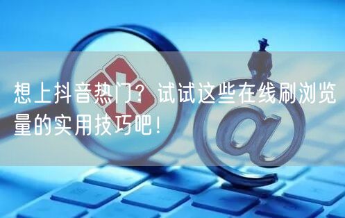 想上抖音热门?试试这些在线刷浏览量的实用技巧吧!