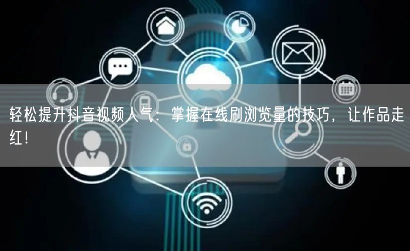 轻松提升抖音视频人气:掌握在线刷浏览量的技巧,让作品走红!