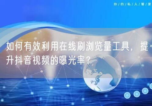 如何有效利用在线刷浏览量工具,提升抖音视频的曝光率?