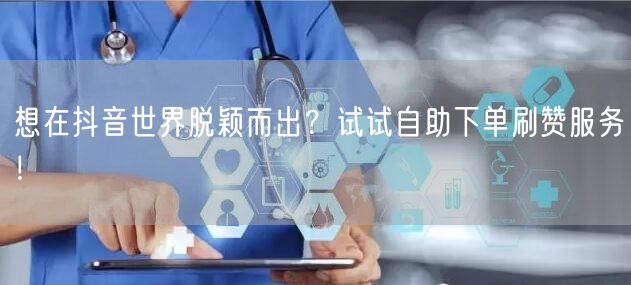 想在抖音世界脱颖而出?试试自助下单刷赞服务!