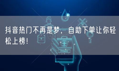 抖音热门不再是梦,自助下单让你轻松上榜!