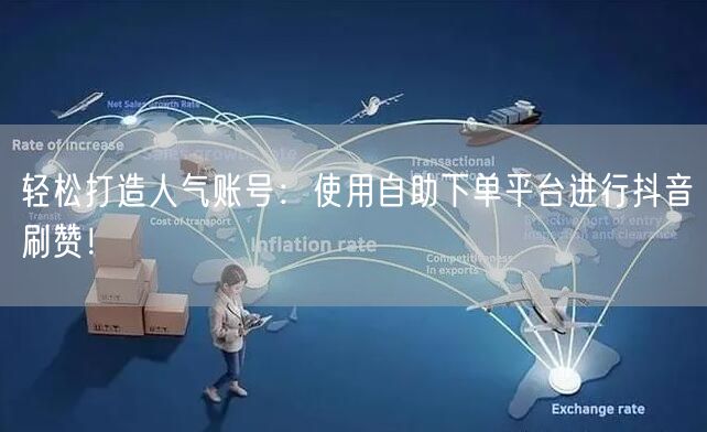 轻松打造人气账号:使用自助下单平台进行抖音刷赞!