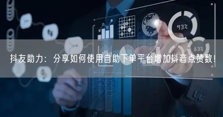 抖友助力:分享如何使用自助下单平台增加抖音点赞数!