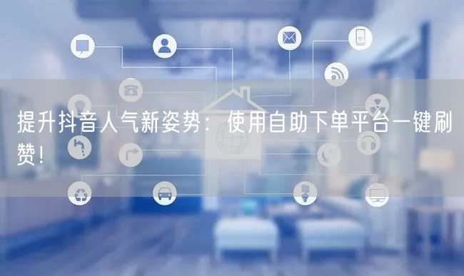 提升抖音人气新姿势:使用自助下单平台一键刷赞!