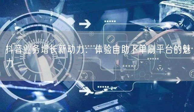 抖音业务增长新动力：体验自助下单刷平台的魅力