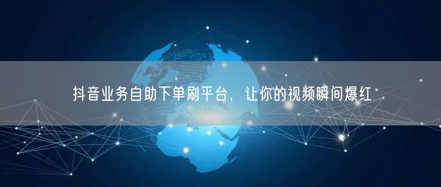 抖音业务自助下单刷平台，让你的视频瞬间爆红