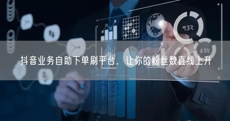 抖音业务自助下单刷平台，让你的粉丝数直线上升