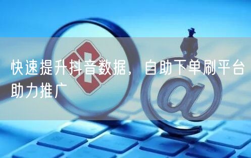 快速提升抖音数据，自助下单刷平台助力推广