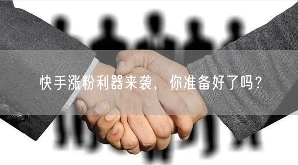 快手涨粉利器来袭，你准备好了吗？