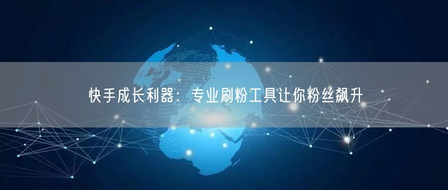 快手成长利器：专业刷粉工具让你粉丝飙升