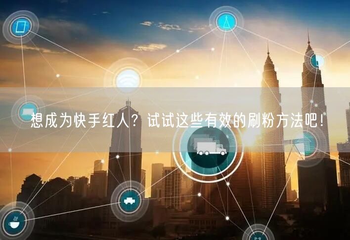 想成为快手红人？试试这些有效的刷粉方法吧！