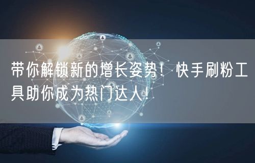 带你解锁新的增长姿势！快手刷粉工具助你成为热门达人！