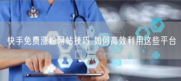 快手免费涨粉网站技巧 如何高效利用这些平台