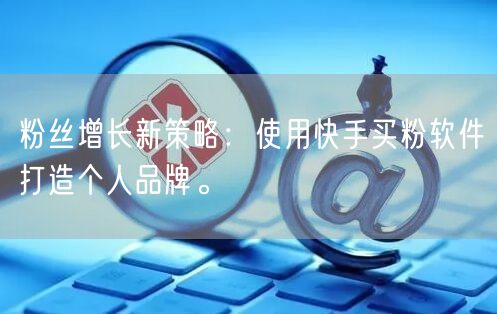 粉丝增长新策略:使用快手买粉软件打造个人品牌。