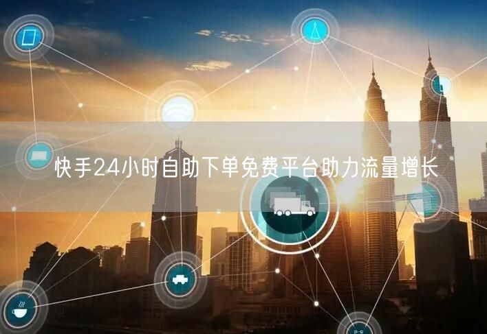 快手24小时自助下单免费平台助力流量增长