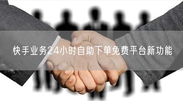 快手业务24小时自助下单免费平台新功能