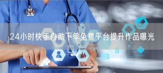 24小时快手自助下单免费平台提升作品曝光
