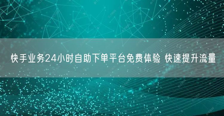 快手业务24小时自助下单平台免费体验 快速提升流量