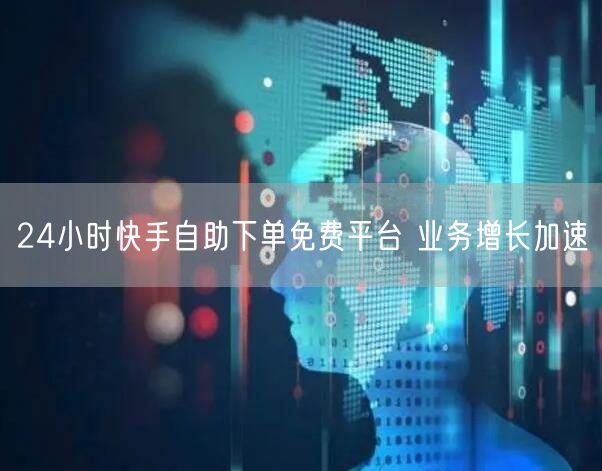 24小时快手自助下单免费平台 业务增长加速