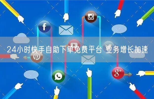 24小时快手自助下单免费平台 业务增长加速