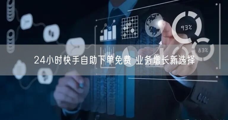 24小时快手自助下单免费 业务增长新选择