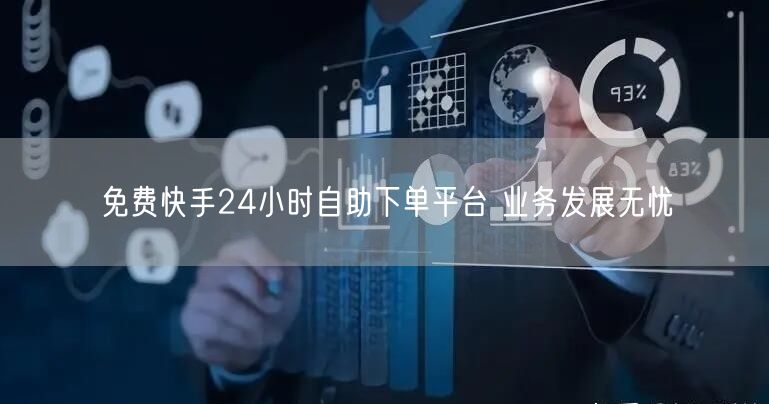 免费快手24小时自助下单平台 业务发展无忧