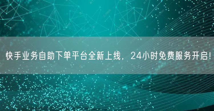 快手业务自助下单平台全新上线，24小时免费服务开启！