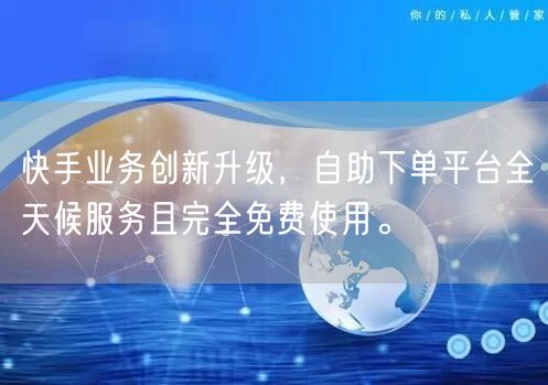 快手业务创新升级，自助下单平台全天候服务且完全免费使用。