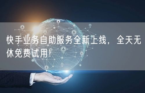 快手业务自助服务全新上线，全天无休免费试用！
