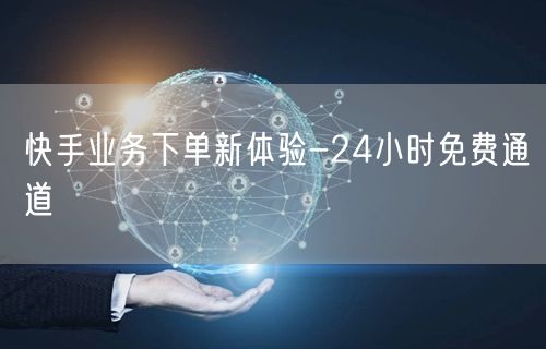 快手业务下单新体验-24小时免费通道