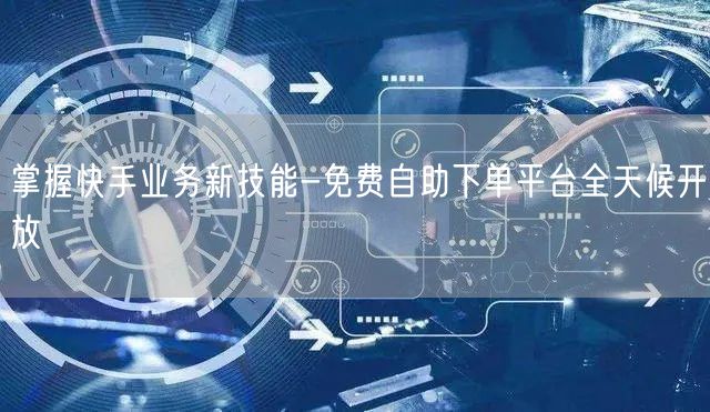 掌握快手业务新技能-免费自助下单平台全天候开放