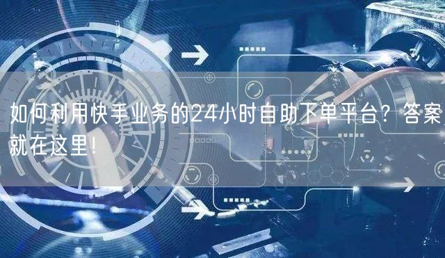 如何利用快手业务的24小时自助下单平台？答案就在这里！