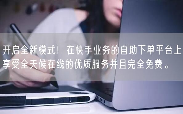 开启全新模式！在快手业务的自助下单平台上享受全天候在线的优质服务并且完全免费。