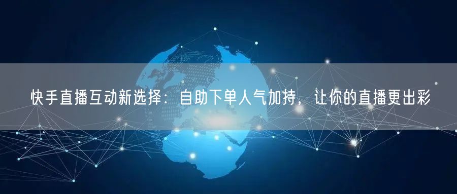 快手直播互动新选择：自助下单人气加持，让你的直播更出彩