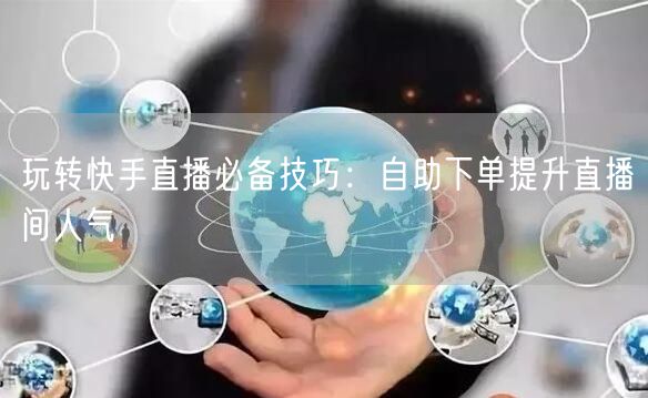 玩转快手直播必备技巧：自助下单提升直播间人气