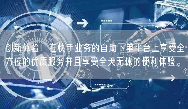 创新体验！在快手业务的自助下单平台上享受全方位的优质服务并且享受全天无休的便利体验。